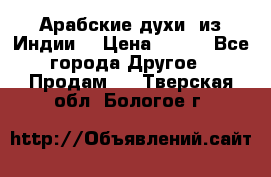 Арабские духи (из Индии) › Цена ­ 250 - Все города Другое » Продам   . Тверская обл.,Бологое г.